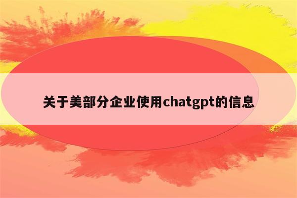 关于美部分企业使用chatgpt的信息