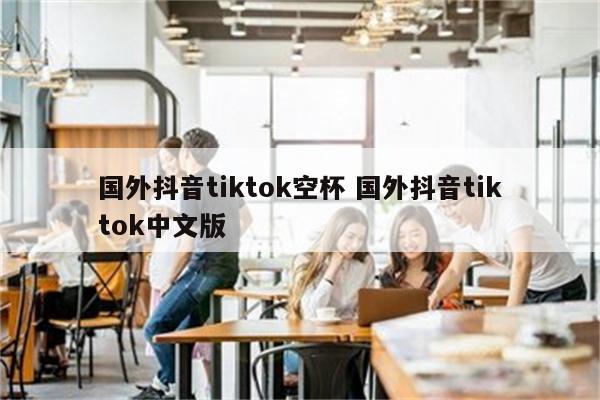 国外抖音tiktok空杯 国外抖音tiktok中文版