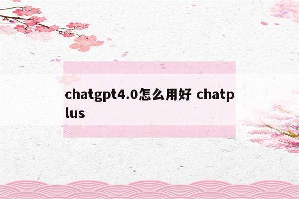 chatgpt4.0怎么用好 chatplus