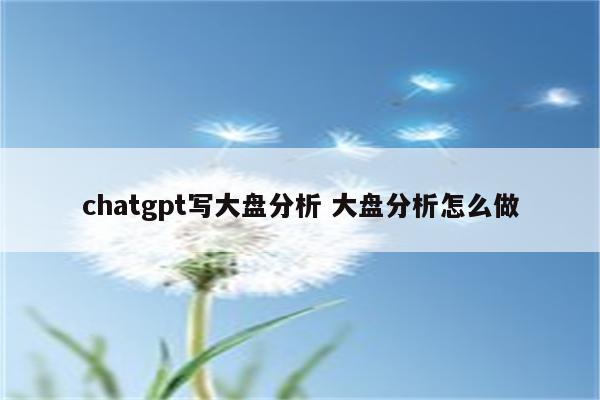chatgpt写大盘分析 大盘分析怎么做