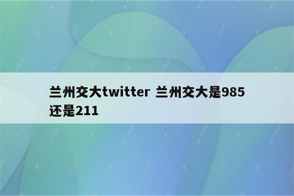 兰州交大twitter 兰州交大是985还是211