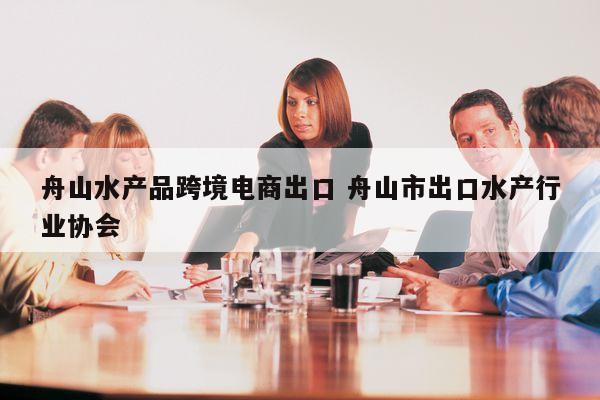 舟山水产品跨境电商出口 舟山市出口水产行业协会