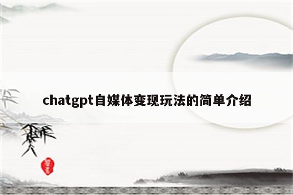 chatgpt自媒体变现玩法的简单介绍