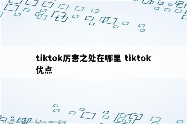 tiktok厉害之处在哪里 tiktok优点