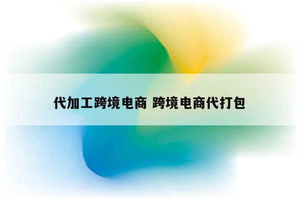 代加工跨境电商 跨境电商代打包