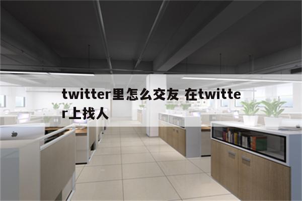 twitter里怎么交友 在twitter上找人
