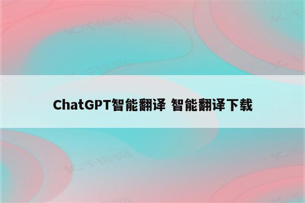 ChatGPT智能翻译 智能翻译下载