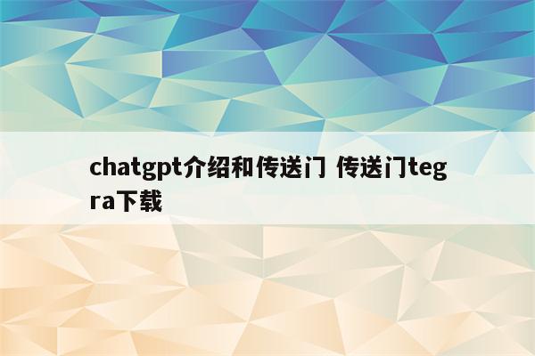 chatgpt介绍和传送门 传送门tegra下载