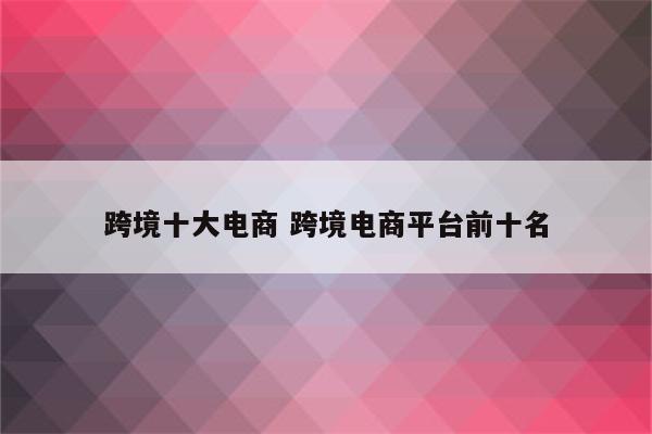 跨境十大电商 跨境电商平台前十名