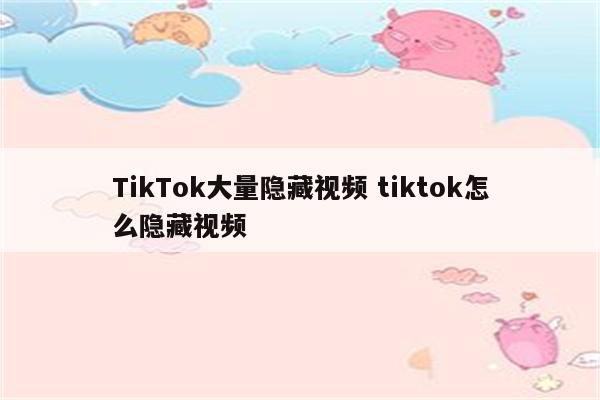 TikTok大量隐藏视频 tiktok怎么隐藏视频