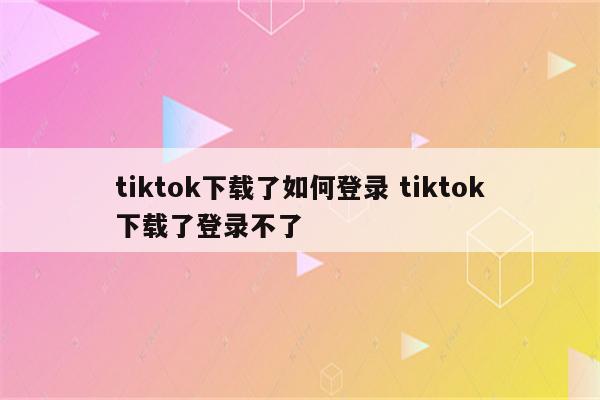 tiktok下载了如何登录 tiktok下载了登录不了