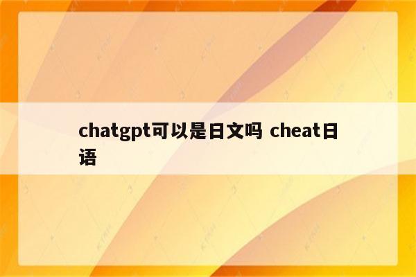 chatgpt可以是日文吗 cheat日语