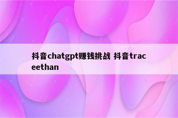 抖音chatgpt赚钱挑战 抖音traceethan