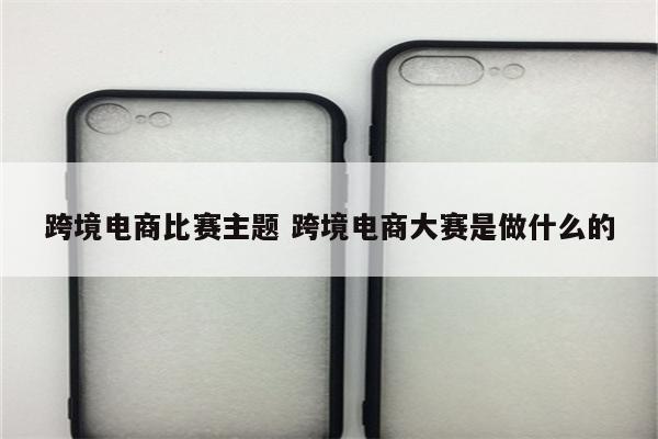 跨境电商比赛主题 跨境电商大赛是做什么的