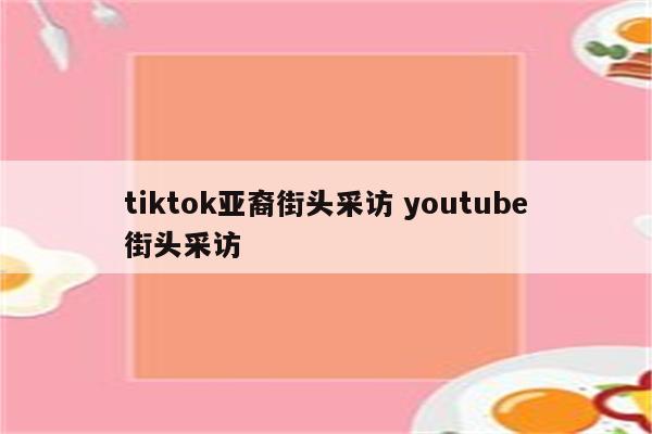 tiktok亚裔街头采访 youtube街头采访