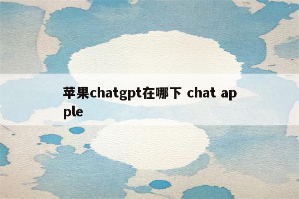 苹果chatgpt在哪下 chat apple