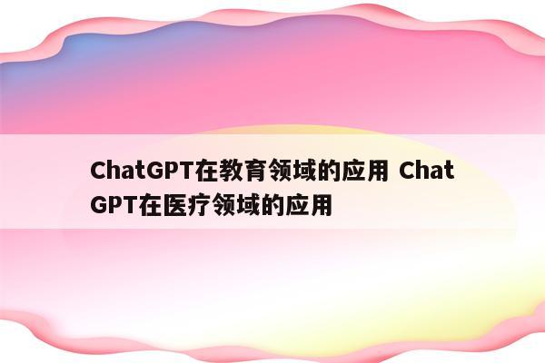 ChatGPT在教育领域的应用 ChatGPT在医疗领域的应用