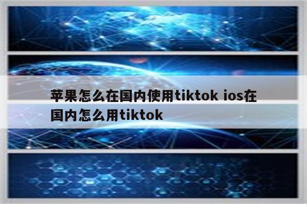 苹果怎么在国内使用tiktok ios在国内怎么用tiktok