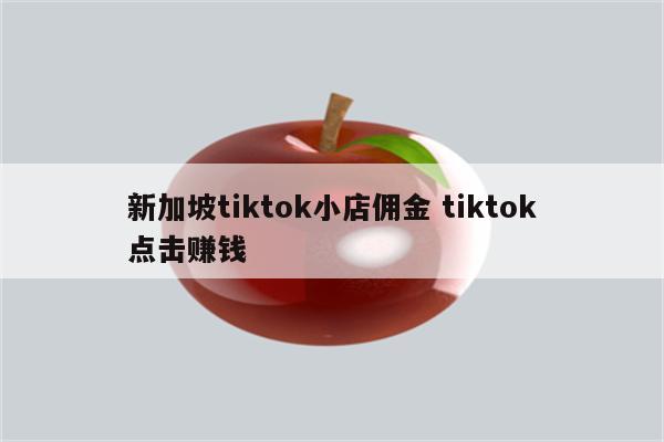 新加坡tiktok小店佣金 tiktok点击赚钱