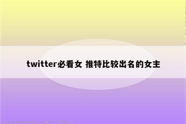 twitter必看女 推特比较出名的女主