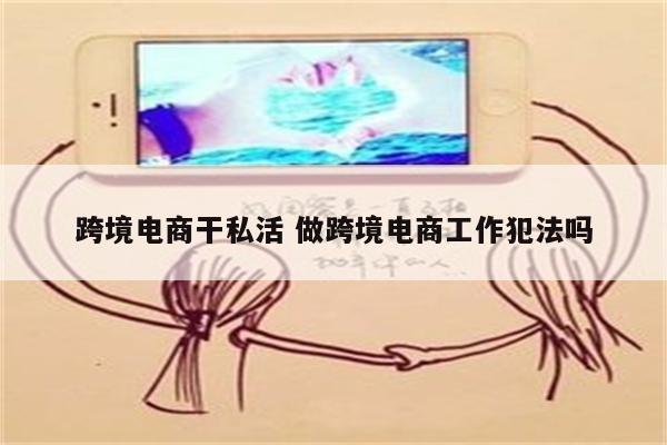 跨境电商干私活 做跨境电商工作犯法吗