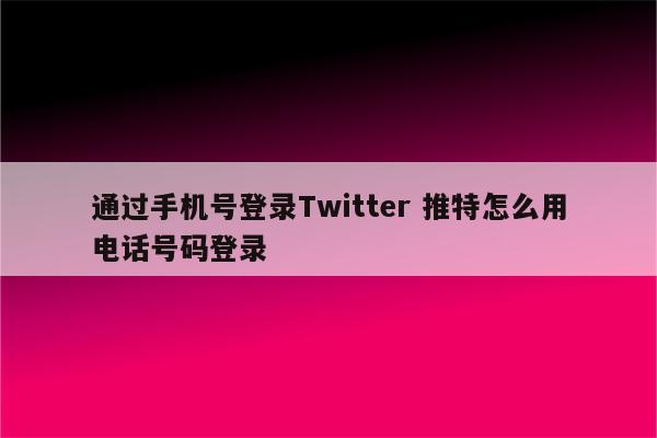 通过手机号登录Twitter 推特怎么用电话号码登录