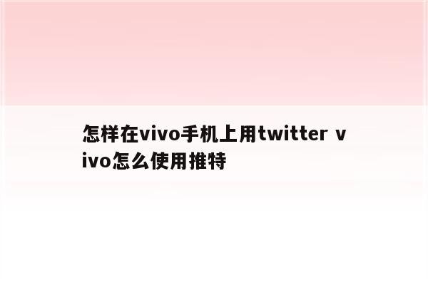 怎样在vivo手机上用twitter vivo怎么使用推特