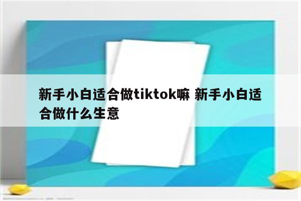 新手小白适合做tiktok嘛 新手小白适合做什么生意