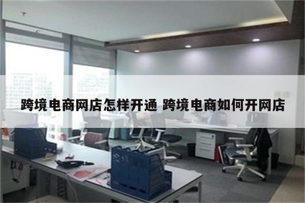 跨境电商网店怎样开通 跨境电商如何开网店