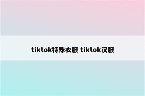 tiktok特殊衣服 tiktok汉服