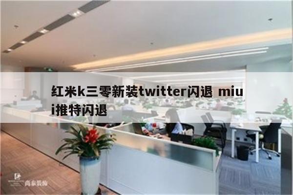 红米k三零新装twitter闪退 miui推特闪退