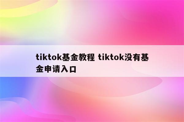 tiktok基金教程 tiktok没有基金申请入口