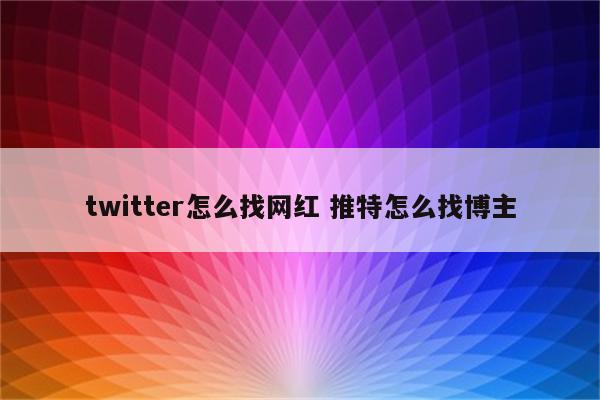 twitter怎么找网红 推特怎么找博主