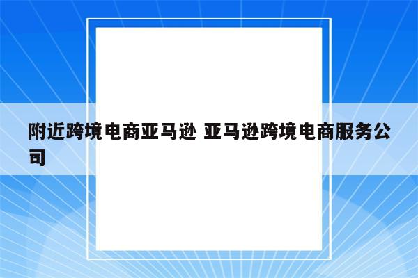 附近跨境电商亚马逊 亚马逊跨境电商服务公司