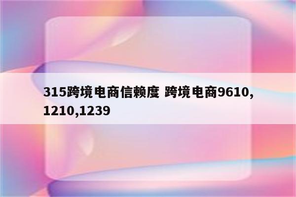 315跨境电商信赖度 跨境电商9610,1210,1239