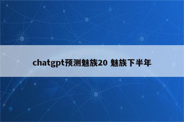 chatgpt预测魅族20 魅族下半年
