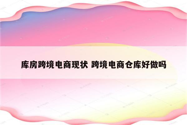 库房跨境电商现状 跨境电商仓库好做吗