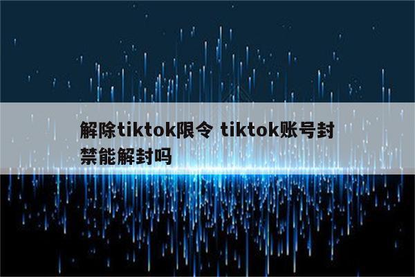解除tiktok限令 tiktok账号封禁能解封吗