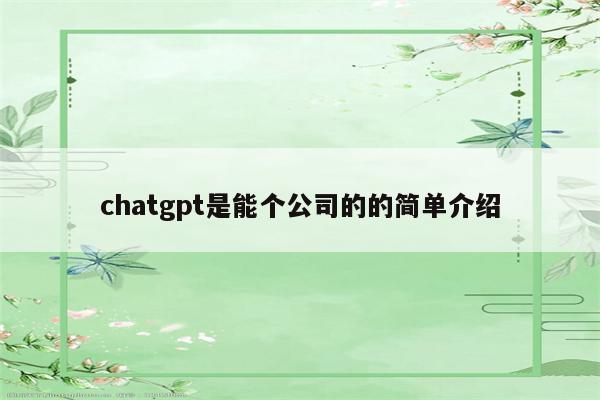 chatgpt是能个公司的的简单介绍
