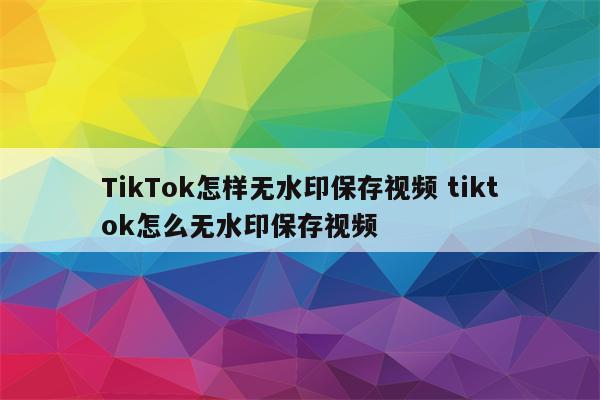 TikTok怎样无水印保存视频 tiktok怎么无水印保存视频