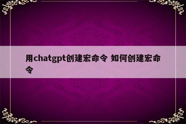 用chatgpt创建宏命令 如何创建宏命令