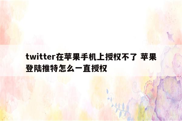 twitter在苹果手机上授权不了 苹果登陆推特怎么一直授权