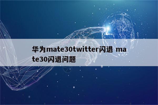 华为mate30twitter闪退 mate30闪退问题