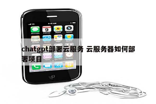 chatgpt部署云服务 云服务器如何部署项目