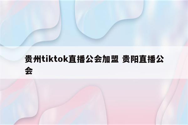 贵州tiktok直播公会加盟 贵阳直播公会