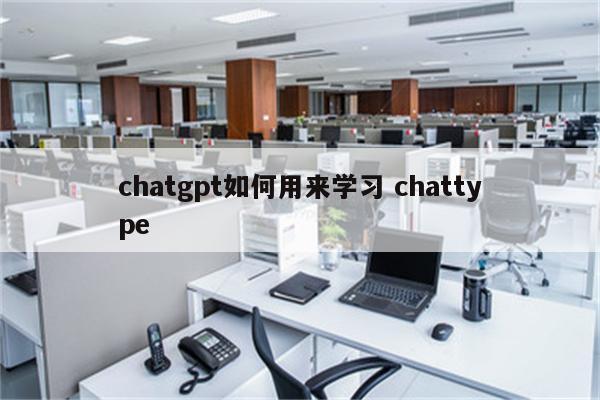 chatgpt如何用来学习 chattype