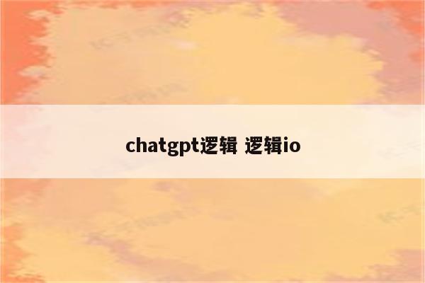 chatgpt逻辑 逻辑io