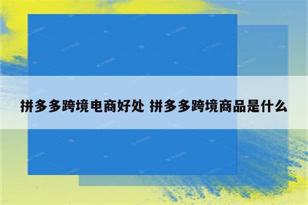 拼多多跨境电商好处 拼多多跨境商品是什么