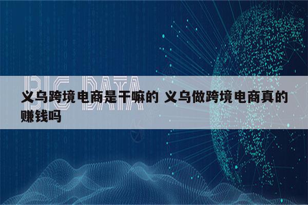 义乌跨境电商是干嘛的 义乌做跨境电商真的赚钱吗