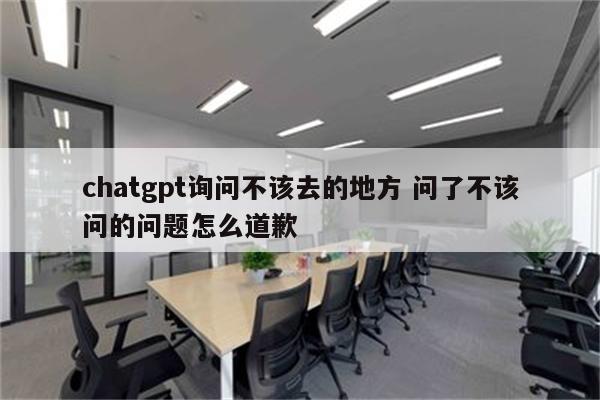 chatgpt询问不该去的地方 问了不该问的问题怎么道歉